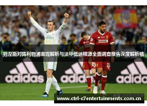 努涅斯对阵利物浦表现解析与法甲低迷根源全面调查报告深度解析稿