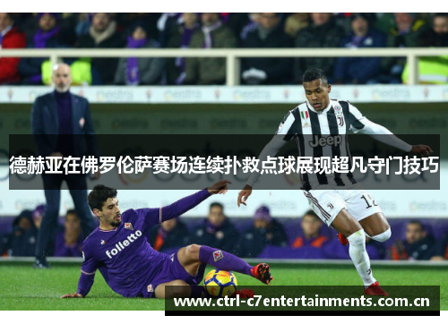 德赫亚在佛罗伦萨赛场连续扑救点球展现超凡守门技巧