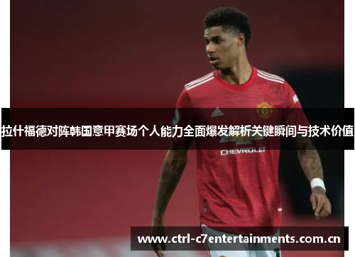 拉什福德对阵韩国意甲赛场个人能力全面爆发解析关键瞬间与技术价值
