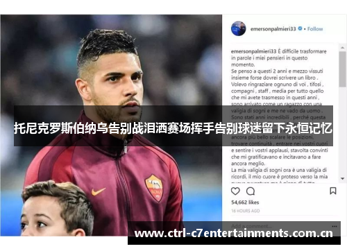 托尼克罗斯伯纳乌告别战泪洒赛场挥手告别球迷留下永恒记忆