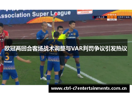 欧冠两回合客场战术调整与VAR判罚争议引发热议