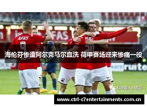海伦芬惨遭阿尔克马尔血洗 荷甲赛场迎来惨痛一役